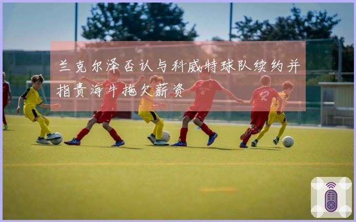 兰克尔泽否认与科威特球队续约并指责海牛拖欠薪资