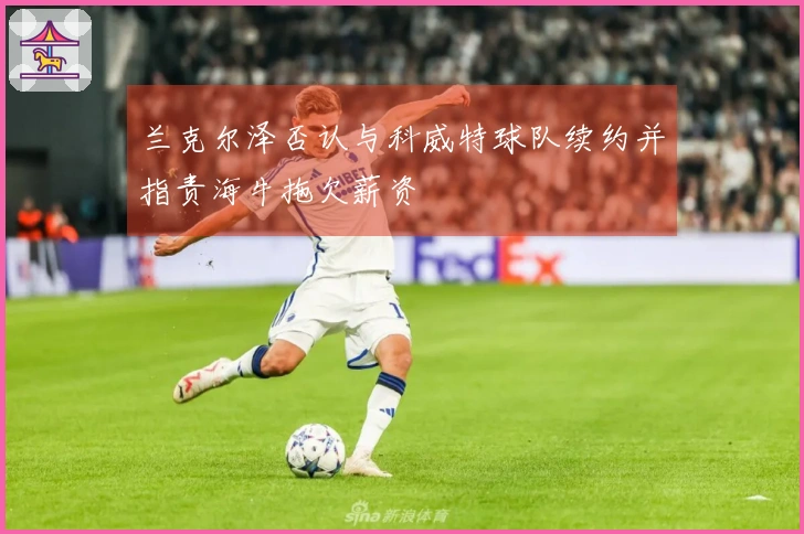 兰克尔泽否认与科威特球队续约并指责海牛拖欠薪资