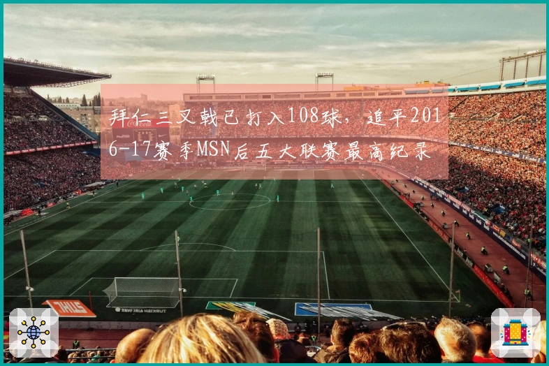 拜仁三叉戟已打入108球，追平2016-17赛季MSN后五大联赛最高纪录